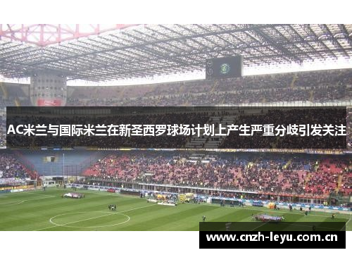 AC米兰与国际米兰在新圣西罗球场计划上产生严重分歧引发关注